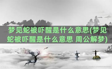 梦见蛇被吓醒是什么意思(梦见蛇被吓醒是什么意思 周公解梦)